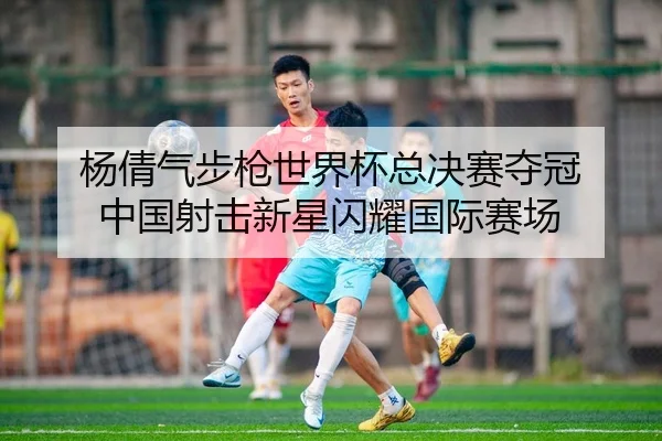 杨倩气步枪世界杯总决赛夺冠 中国射击新星闪耀国际赛场